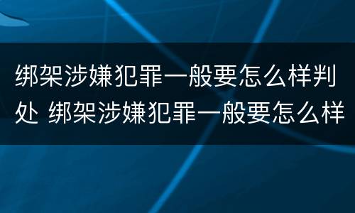 绑架涉嫌犯罪一般要怎么样判处 绑架涉嫌犯罪一般要怎么样判处呢