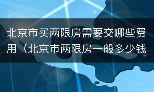 北京市买两限房需要交哪些费用（北京市两限房一般多少钱）