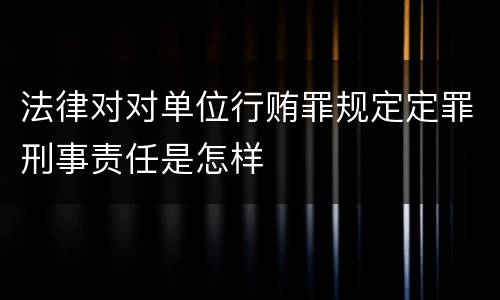 法律对对单位行贿罪规定定罪刑事责任是怎样
