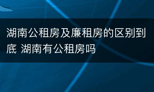 湖南公租房及廉租房的区别到底 湖南有公租房吗