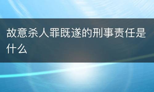 故意杀人罪既遂的刑事责任是什么