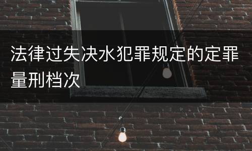 法律过失决水犯罪规定的定罪量刑档次