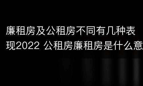 廉租房及公租房不同有几种表现2022 公租房廉租房是什么意思