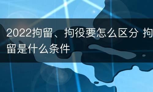 2022拘留、拘役要怎么区分 拘留是什么条件