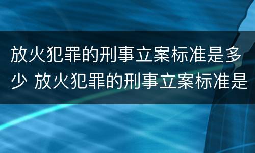 放火犯罪的刑事立案标准是多少 放火犯罪的刑事立案标准是多少天