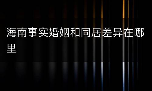 海南事实婚姻和同居差异在哪里