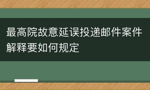 最高院故意延误投递邮件案件解释要如何规定
