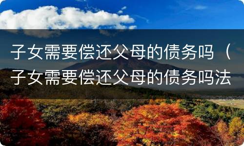 子女需要偿还父母的债务吗（子女需要偿还父母的债务吗法律）