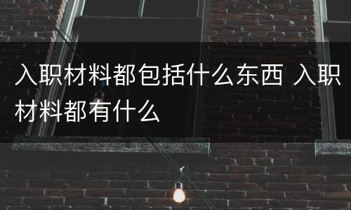 入职材料都包括什么东西 入职材料都有什么