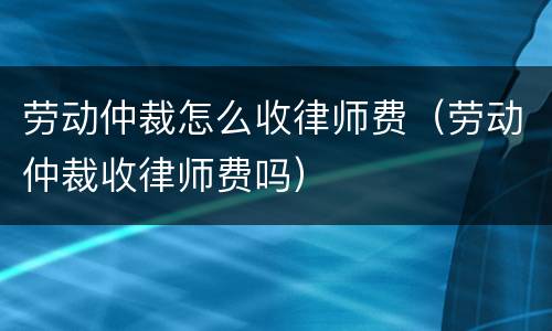 劳动仲裁怎么收律师费（劳动仲裁收律师费吗）