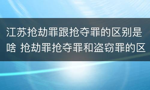 江苏抢劫罪跟抢夺罪的区别是啥 抢劫罪抢夺罪和盗窃罪的区别
