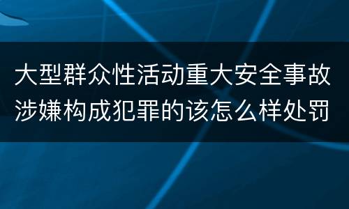 大型群众性活动重大安全事故涉嫌构成犯罪的该怎么样处罚