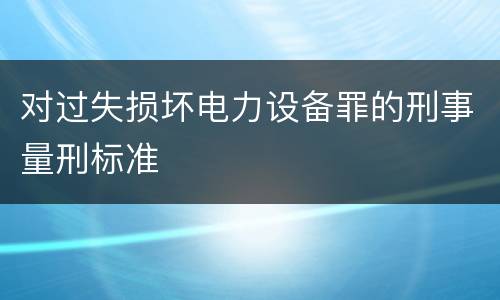对过失损坏电力设备罪的刑事量刑标准