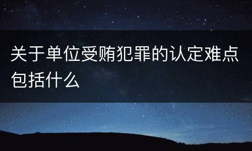 关于单位受贿犯罪的认定难点包括什么