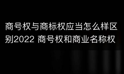 商号权与商标权应当怎么样区别2022 商号权和商业名称权