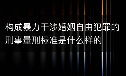 构成暴力干涉婚姻自由犯罪的刑事量刑标准是什么样的