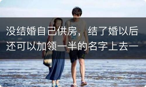 没结婚自己供房，结了婚以后还可以加领一半的名字上去一起供房吗