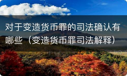 对于变造货币罪的司法确认有哪些（变造货币罪司法解释）