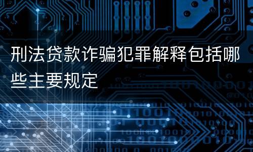 刑法贷款诈骗犯罪解释包括哪些主要规定