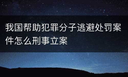 我国帮助犯罪分子逃避处罚案件怎么刑事立案