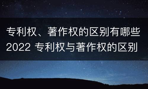 专利权、著作权的区别有哪些2022 专利权与著作权的区别