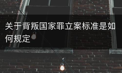 关于背叛国家罪立案标准是如何规定