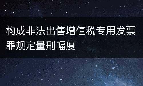 构成非法出售增值税专用发票罪规定量刑幅度