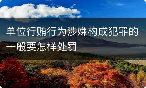单位行贿行为涉嫌构成犯罪的一般要怎样处罚