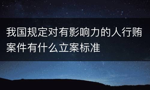 我国规定对有影响力的人行贿案件有什么立案标准