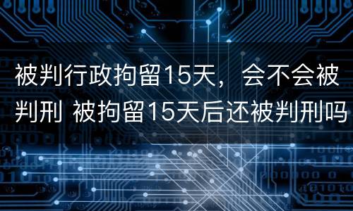 被判行政拘留15天，会不会被判刑 被拘留15天后还被判刑吗