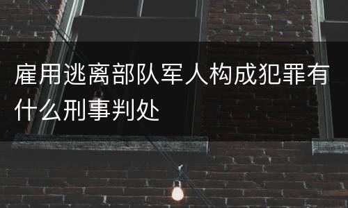 雇用逃离部队军人构成犯罪有什么刑事判处