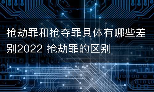 抢劫罪和抢夺罪具体有哪些差别2022 抢劫罪的区别