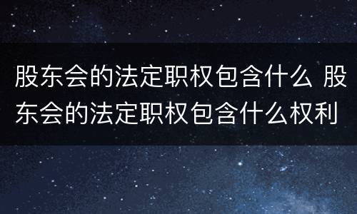股东会的法定职权包含什么 股东会的法定职权包含什么权利