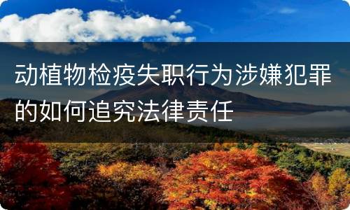 动植物检疫失职行为涉嫌犯罪的如何追究法律责任