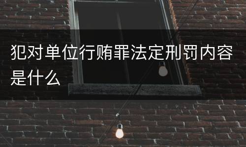 犯对单位行贿罪法定刑罚内容是什么