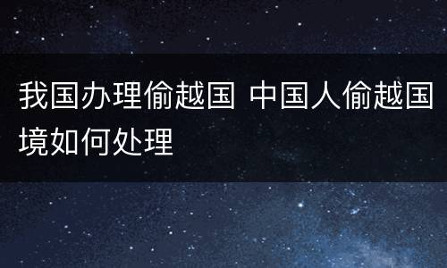 我国办理偷越国 中国人偷越国境如何处理