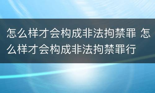 怎么样才会构成非法拘禁罪 怎么样才会构成非法拘禁罪行
