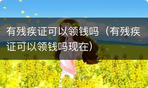 有残疾证可以领钱吗（有残疾证可以领钱吗现在）