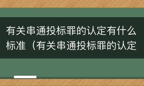有关串通投标罪的认定有什么标准（有关串通投标罪的认定有什么标准吗）