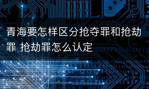 青海要怎样区分抢夺罪和抢劫罪 抢劫罪怎么认定
