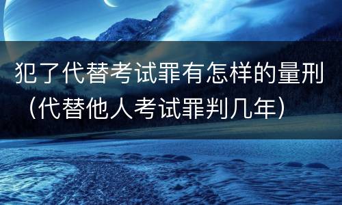 犯了代替考试罪有怎样的量刑（代替他人考试罪判几年）