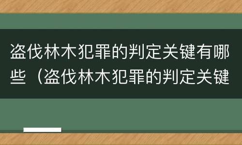 盗伐林木犯罪的判定关键有哪些（盗伐林木犯罪的判定关键有哪些因素）