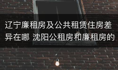 辽宁廉租房及公共租赁住房差异在哪 沈阳公租房和廉租房的区别