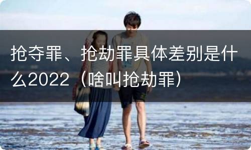 抢夺罪、抢劫罪具体差别是什么2022（啥叫抢劫罪）