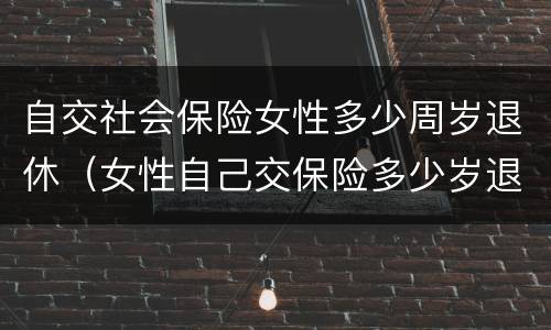 自交社会保险女性多少周岁退休（女性自己交保险多少岁退休）