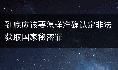 到底应该要怎样准确认定非法获取国家秘密罪