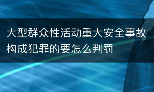 大型群众性活动重大安全事故构成犯罪的要怎么判罚