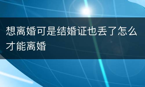 想离婚可是结婚证也丢了怎么才能离婚