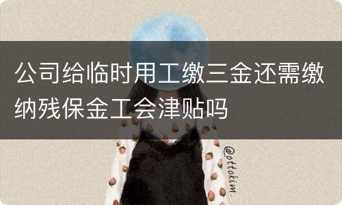 公司给临时用工缴三金还需缴纳残保金工会津贴吗