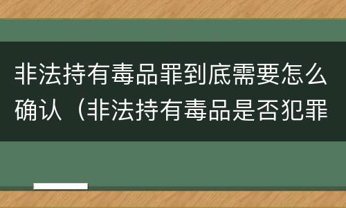 非法持有毒品罪到底需要怎么确认（非法持有毒品是否犯罪）